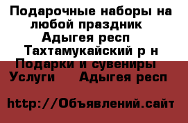 Подарочные наборы на любой праздник - Адыгея респ., Тахтамукайский р-н Подарки и сувениры » Услуги   . Адыгея респ.